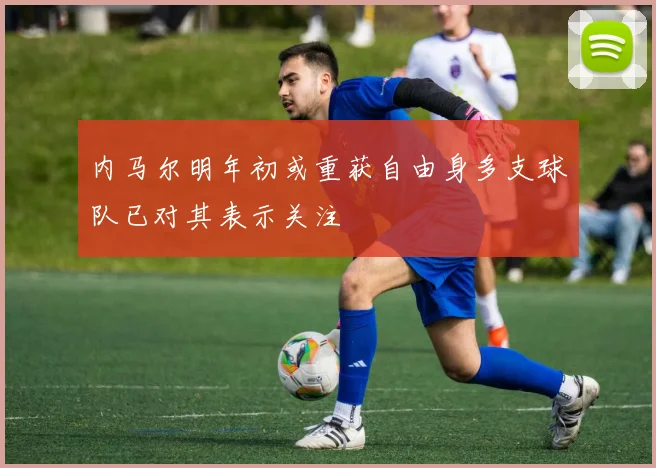 内马尔明年初或重获自由身多支球队已对其表示关注