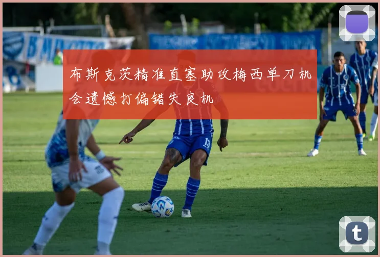 布斯克茨精准直塞助攻梅西单刀机会遗憾打偏错失良机