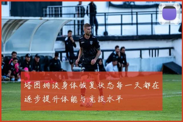 塔图姆谈身体恢复状态每一天都在逐步提升体能与竞技水平