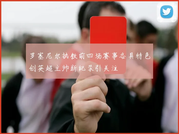 罗塞尼尔执教前四场赛事各具特色创英超主帅新纪录引关注