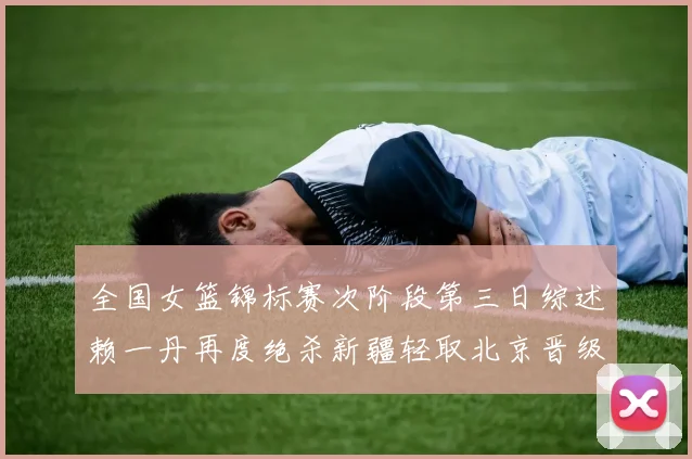 全国女篮锦标赛次阶段第三日综述赖一丹再度绝杀新疆轻取北京晋级在望