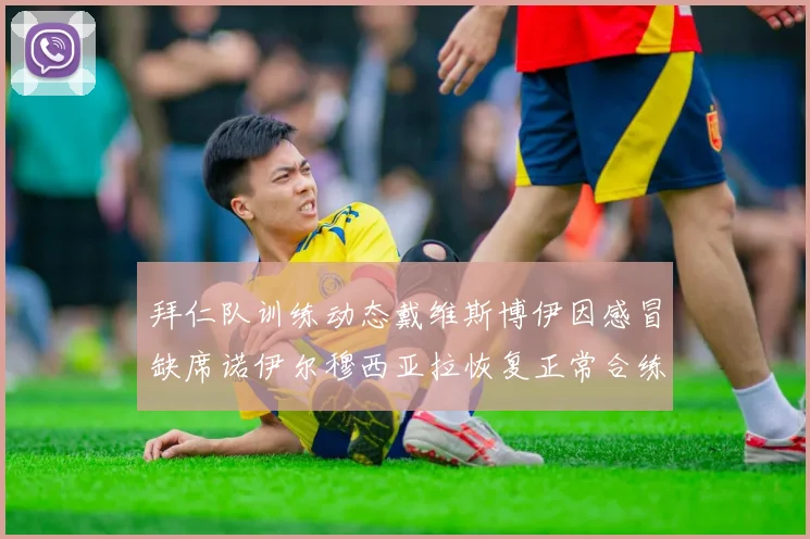 拜仁队训练动态戴维斯博伊因感冒缺席诺伊尔穆西亚拉恢复正常合练