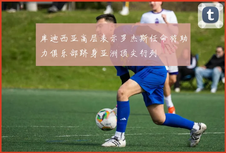 库迪西亚高层表示罗杰斯任命将助力俱乐部跻身亚洲顶尖行列
