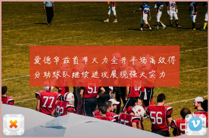 爱德华兹首节火力全开半场高效得分助球队继续进攻展现强大实力