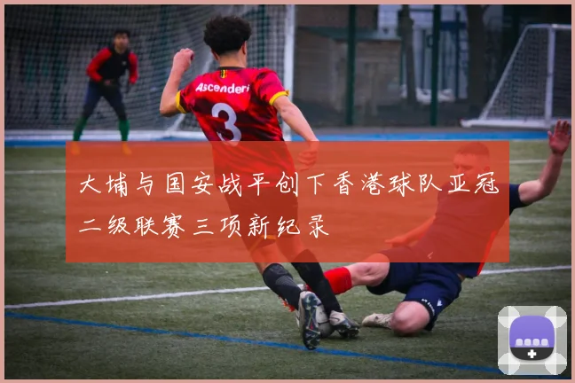 大埔与国安战平创下香港球队亚冠二级联赛三项新纪录