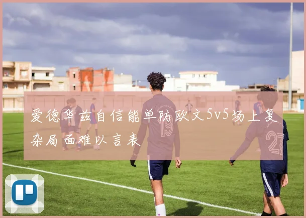 爱德华兹自信能单防欧文5v5场上复杂局面难以言表