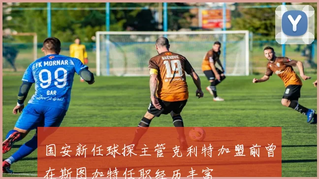 国安新任球探主管克利特加盟前曾在斯图加特任职经历丰富