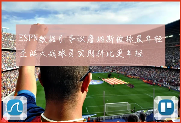 ESPN数据引争议詹姆斯被称最年轻圣诞大战球员实则科比更年轻
