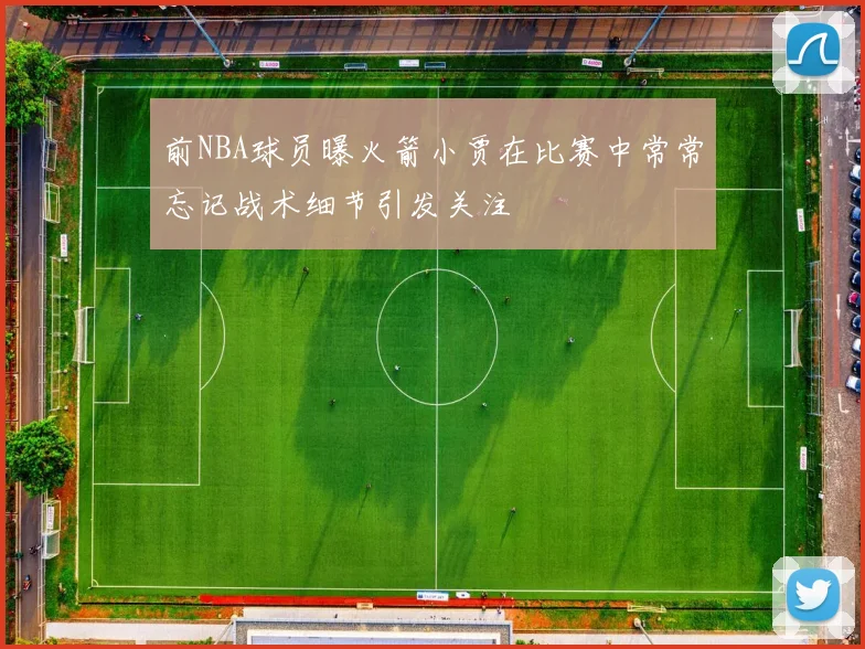 前NBA球员曝火箭小贾在比赛中常常忘记战术细节引发关注