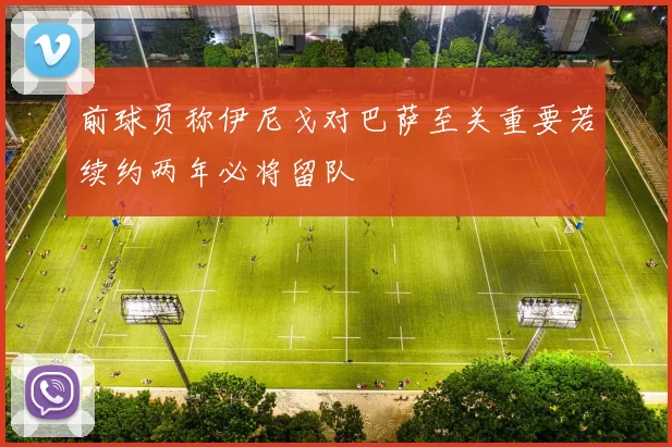 前球员称伊尼戈对巴萨至关重要若续约两年必将留队