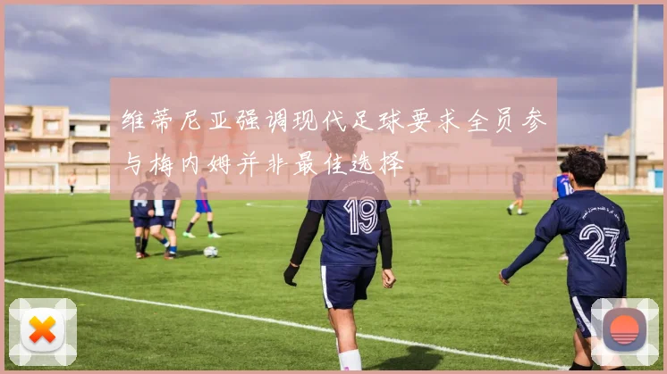 维蒂尼亚强调现代足球要求全员参与梅内姆并非最佳选择