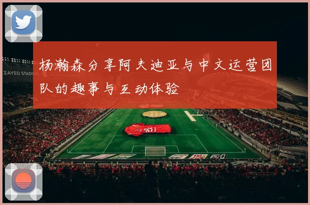 杨瀚森分享阿夫迪亚与中文运营团队的趣事与互动体验