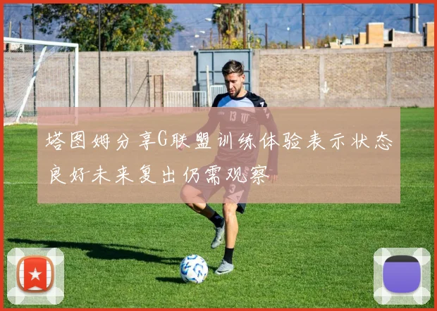 塔图姆分享G联盟训练体验表示状态良好未来复出仍需观察