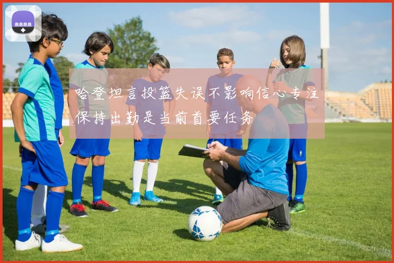 哈登坦言投篮失误不影响信心专注保持出勤是当前首要任务