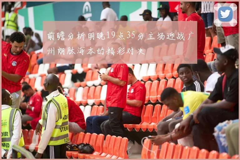 前瞻分析明晚19点35分主场迎战广州朗肽海本的精彩对决