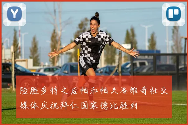 险胜多特之后帕和帕夫洛维奇社交媒体庆祝拜仁国家德比胜利