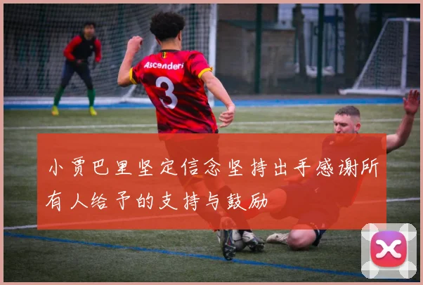 小贾巴里坚定信念坚持出手感谢所有人给予的支持与鼓励