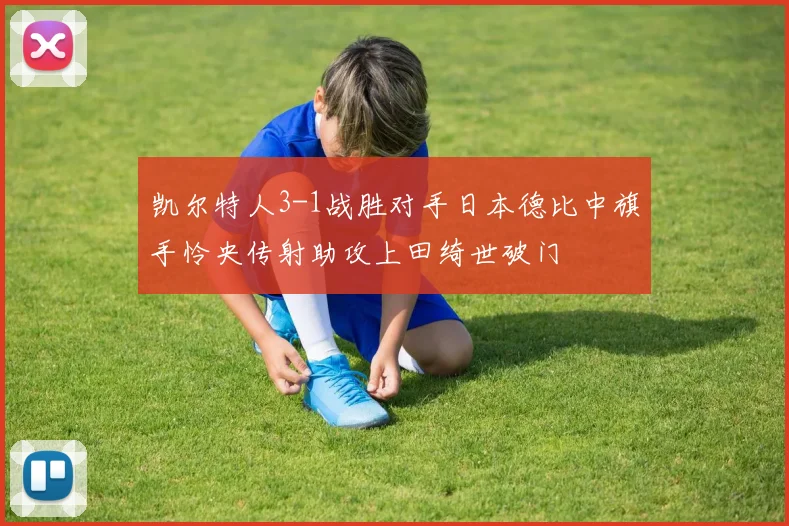 凯尔特人3-1战胜对手日本德比中旗手怜央传射助攻上田绮世破门