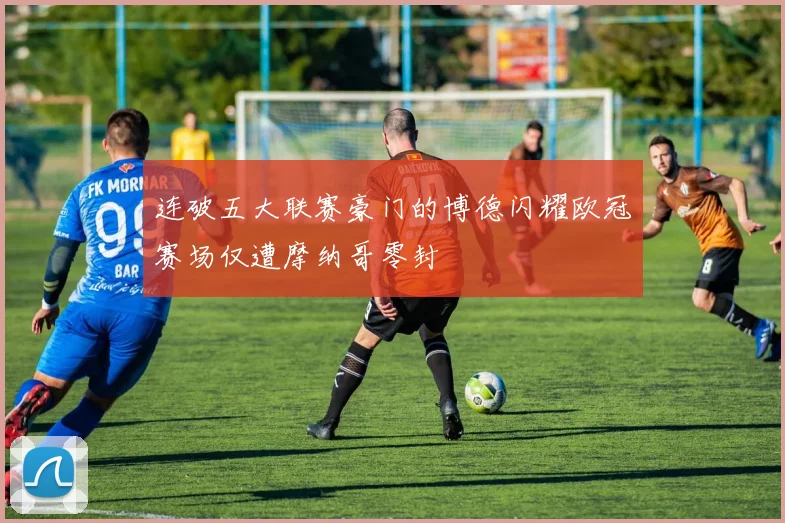 连破五大联赛豪门的博德闪耀欧冠赛场仅遭摩纳哥零封