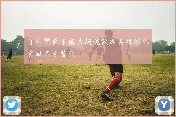 亨利赞萨卡能力超越数据其对球队贡献不可替代